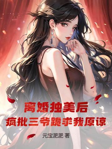 离婚独美后,疯批三爷跪求我原谅
