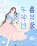 车神他喜当爹 小说
