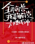 全民御兽我靠解锁卡槽成神txt